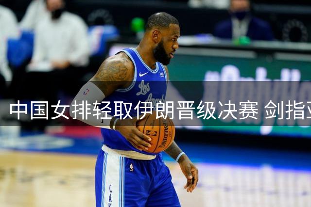 中国女排轻取伊朗晋级决赛 剑指亚锦赛冠军