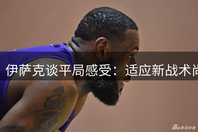 伊萨克谈平局感受：适应新战术尚需时日 但已逐渐找到节奏