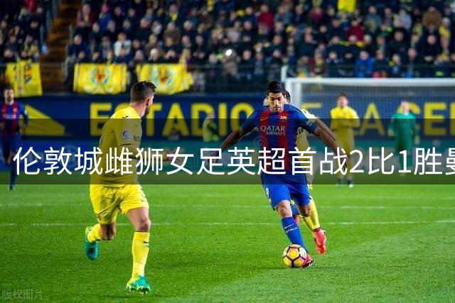 伦敦城雌狮女足英超首战2比1胜曼联