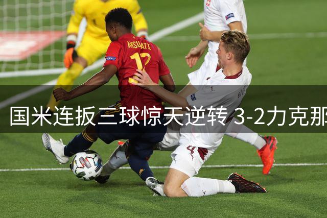 国米连扳三球惊天逆转 3-2力克那不勒斯