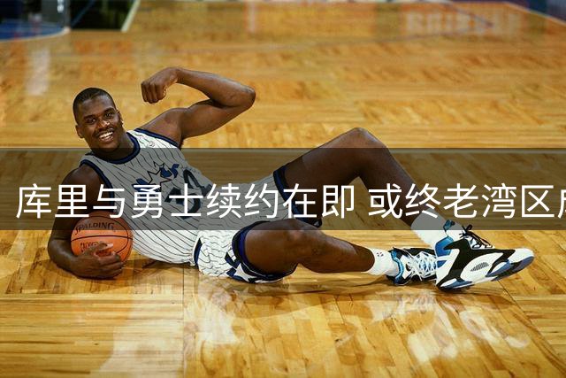 库里与勇士续约在即 或终老湾区成佳话