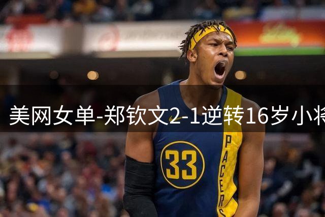 美网女单-郑钦文2-1逆转16岁小将 成功晋级次轮